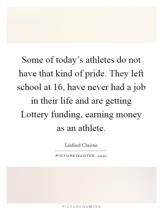 Some of today's athletes do not have that kind of pride. They left school at 16, have never had a job in their life and are getting Lottery funding, earning money as an athlete. Picture Quote #1
