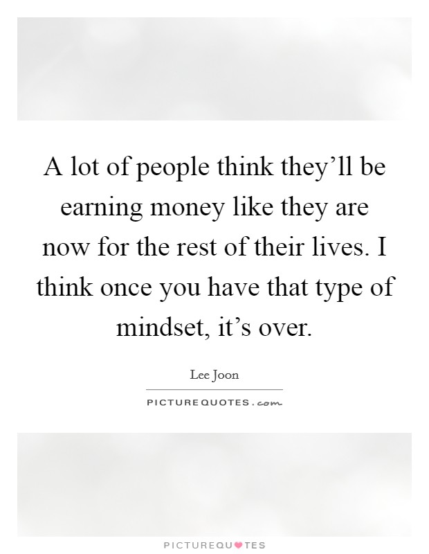 A lot of people think they'll be earning money like they are now for the rest of their lives. I think once you have that type of mindset, it's over. Picture Quote #1