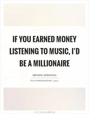 If you earned money listening to music, I’d be a millionaire Picture Quote #1
