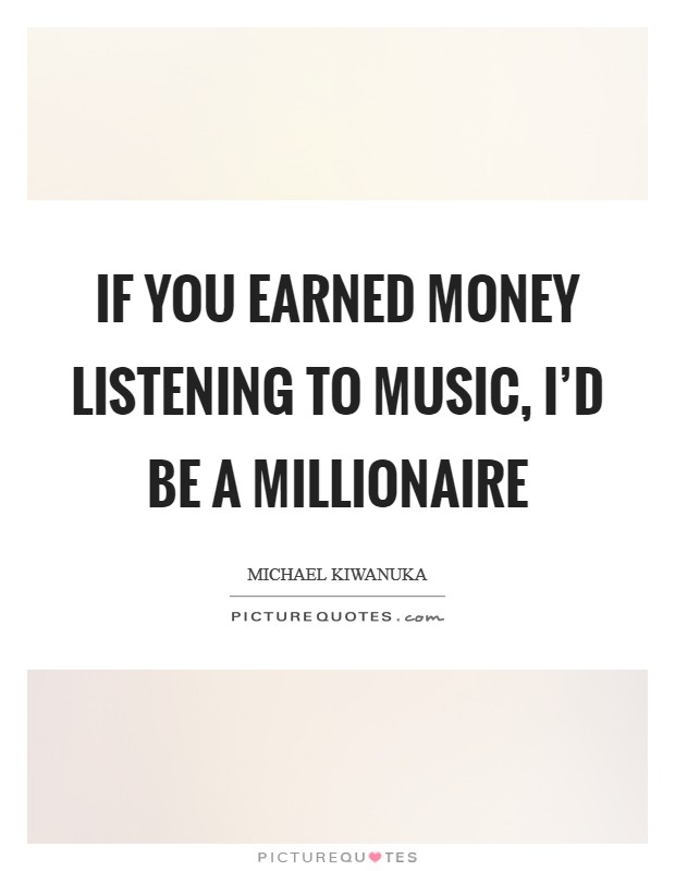 If you earned money listening to music, I'd be a millionaire Picture Quote #1