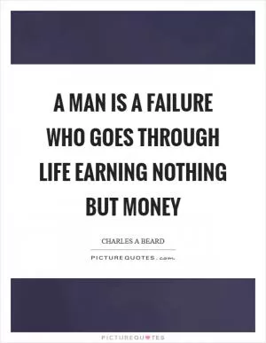 A man is a failure who goes through life earning nothing but money Picture Quote #1