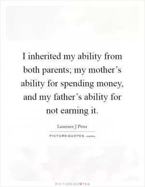 I inherited my ability from both parents; my mother’s ability for spending money, and my father’s ability for not earning it Picture Quote #1