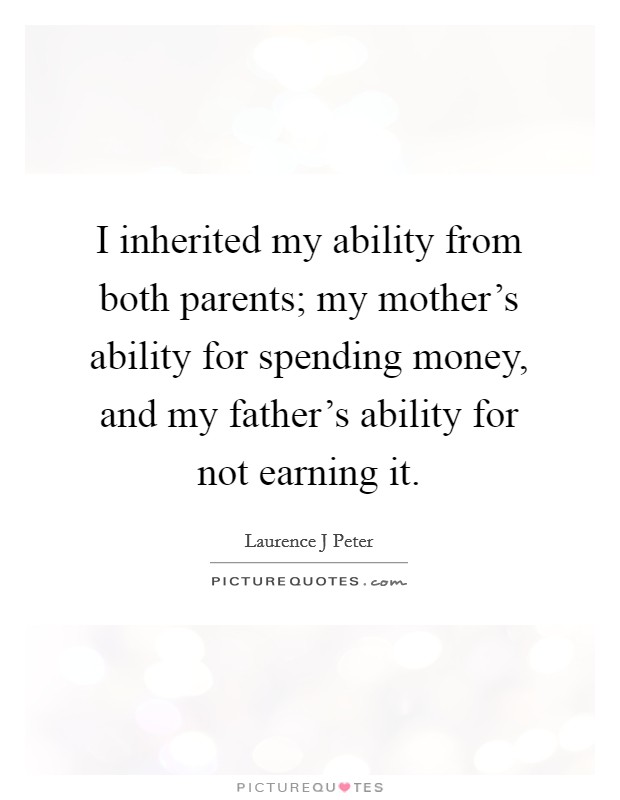 I inherited my ability from both parents; my mother's ability for spending money, and my father's ability for not earning it. Picture Quote #1