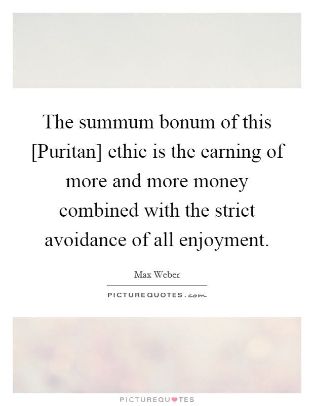 The summum bonum of this [Puritan] ethic is the earning of more and more money combined with the strict avoidance of all enjoyment. Picture Quote #1