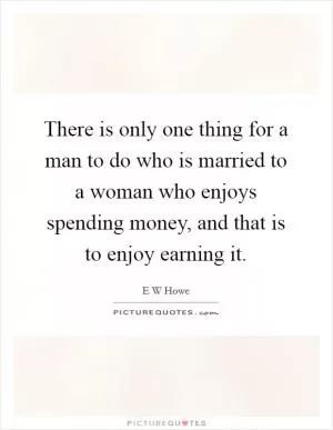 There is only one thing for a man to do who is married to a woman who enjoys spending money, and that is to enjoy earning it Picture Quote #1