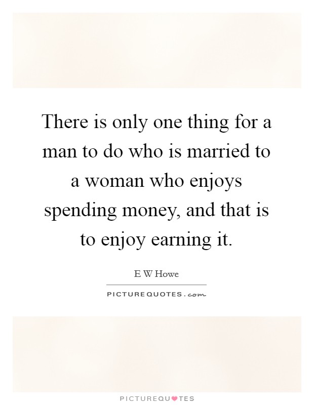 There is only one thing for a man to do who is married to a woman who enjoys spending money, and that is to enjoy earning it. Picture Quote #1