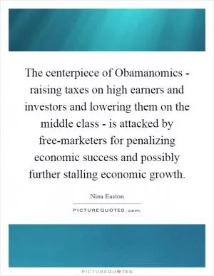 The centerpiece of Obamanomics - raising taxes on high earners and investors and lowering them on the middle class - is attacked by free-marketers for penalizing economic success and possibly further stalling economic growth Picture Quote #1