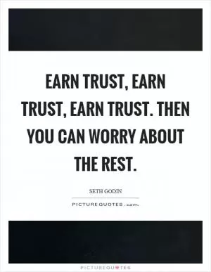 Earn trust, earn trust, earn trust. Then you can worry about the rest Picture Quote #1