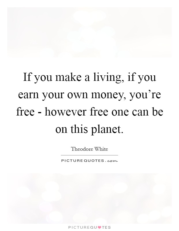 If you make a living, if you earn your own money, you're free - however free one can be on this planet. Picture Quote #1