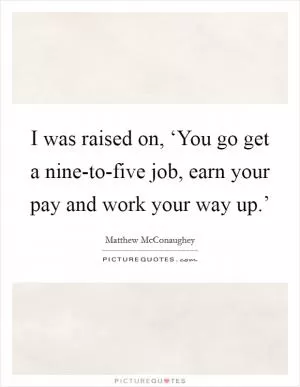 I was raised on, ‘You go get a nine-to-five job, earn your pay and work your way up.’ Picture Quote #1