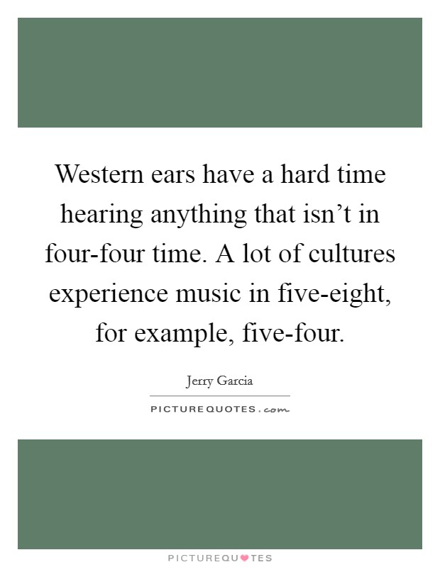 Western ears have a hard time hearing anything that isn't in four-four time. A lot of cultures experience music in five-eight, for example, five-four. Picture Quote #1