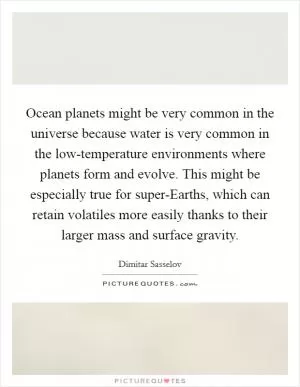 Ocean planets might be very common in the universe because water is very common in the low-temperature environments where planets form and evolve. This might be especially true for super-Earths, which can retain volatiles more easily thanks to their larger mass and surface gravity Picture Quote #1