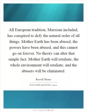 All European tradition, Marxism included, has conspired to defy the natural order of all things. Mother Earth has been abused, the powers have been abused, and this cannot go on forever. No theory can alter that simple fact. Mother Earth will retaliate, the whole environment will retaliate, and the abusers will be eliminated Picture Quote #1