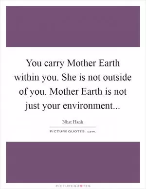 You carry Mother Earth within you. She is not outside of you. Mother Earth is not just your environment Picture Quote #1