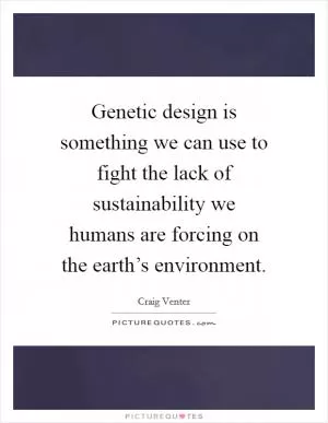 Genetic design is something we can use to fight the lack of sustainability we humans are forcing on the earth’s environment Picture Quote #1