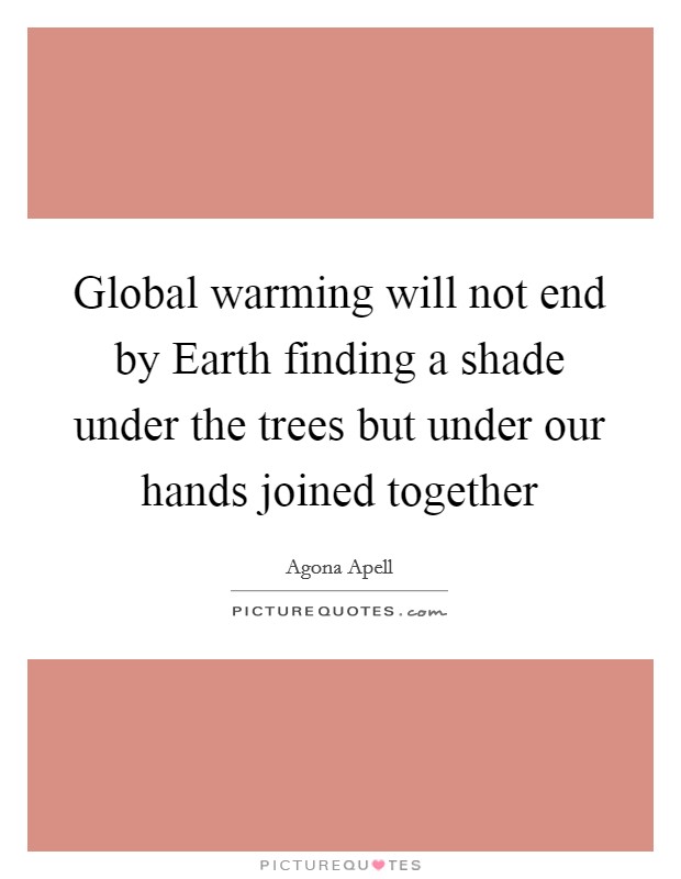 Global warming will not end by Earth finding a shade under the trees but under our hands joined together Picture Quote #1