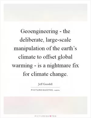 Geoengineering - the deliberate, large-scale manipulation of the earth’s climate to offset global warming - is a nightmare fix for climate change Picture Quote #1