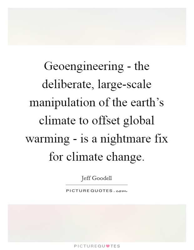 Geoengineering - the deliberate, large-scale manipulation of the earth's climate to offset global warming - is a nightmare fix for climate change. Picture Quote #1