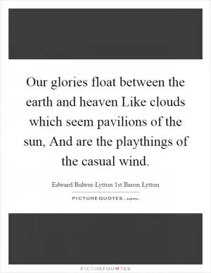 Our glories float between the earth and heaven Like clouds which seem pavilions of the sun, And are the playthings of the casual wind Picture Quote #1