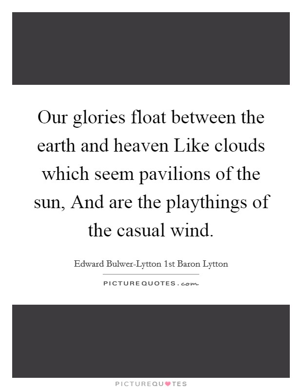 Our glories float between the earth and heaven Like clouds which seem pavilions of the sun, And are the playthings of the casual wind. Picture Quote #1