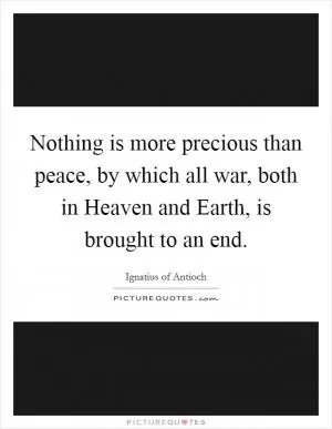 Nothing is more precious than peace, by which all war, both in Heaven and Earth, is brought to an end Picture Quote #1