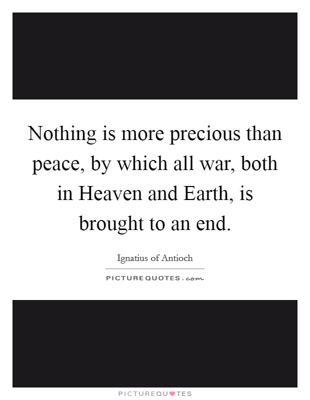 Nothing is more precious than peace, by which all war, both in Heaven and Earth, is brought to an end. Picture Quote #1