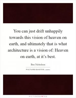 You can just drift unhappily towards this vision of heaven on earth, and ultimately that is what architecture is a vision of: Heaven on earth, at it’s best Picture Quote #1