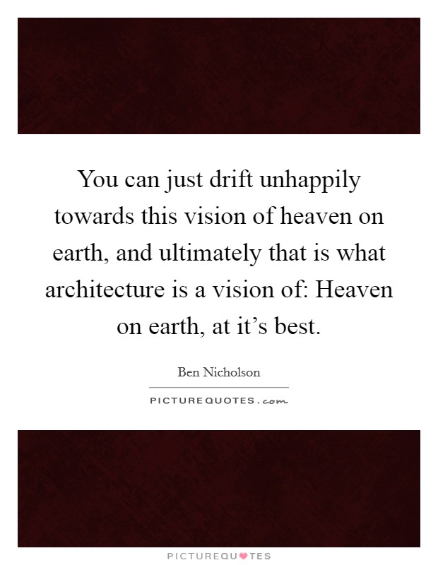 You can just drift unhappily towards this vision of heaven on earth, and ultimately that is what architecture is a vision of: Heaven on earth, at it's best. Picture Quote #1