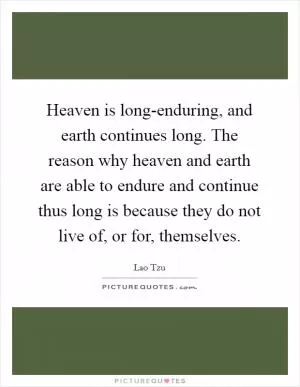 Heaven is long-enduring, and earth continues long. The reason why heaven and earth are able to endure and continue thus long is because they do not live of, or for, themselves Picture Quote #1