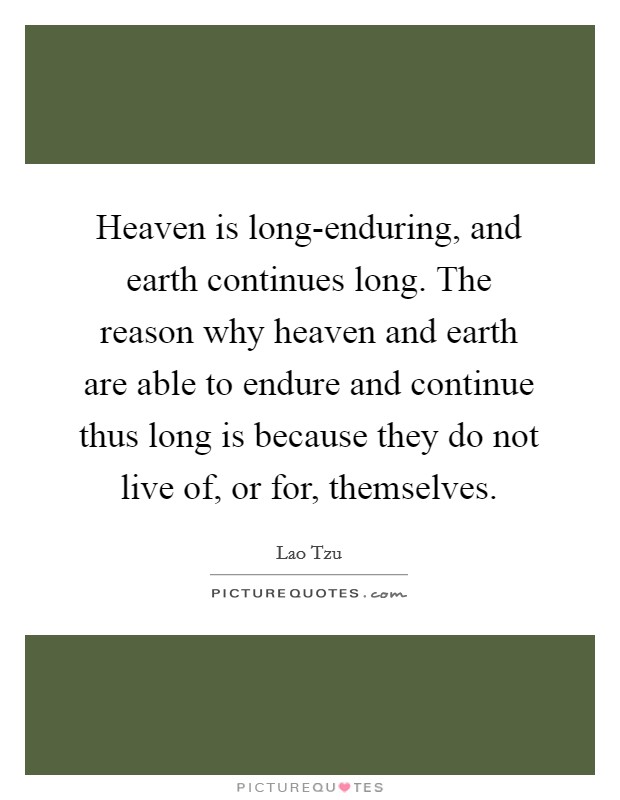 Heaven is long-enduring, and earth continues long. The reason why heaven and earth are able to endure and continue thus long is because they do not live of, or for, themselves. Picture Quote #1