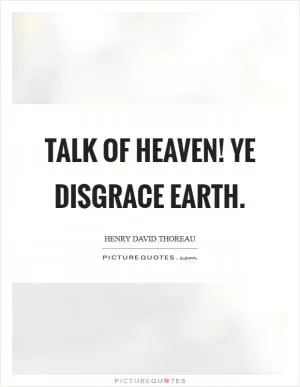 Talk of heaven! ye disgrace earth Picture Quote #1