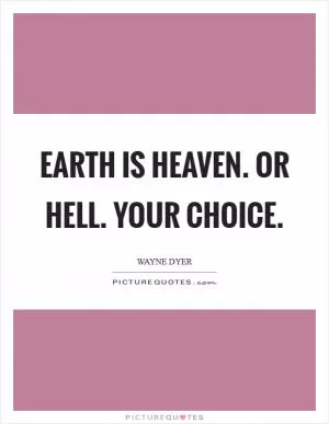 Earth is heaven. Or hell. Your choice Picture Quote #1