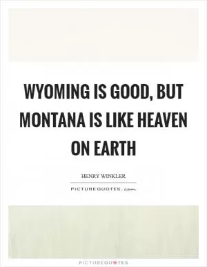 Wyoming is good, but Montana is like heaven on earth Picture Quote #1