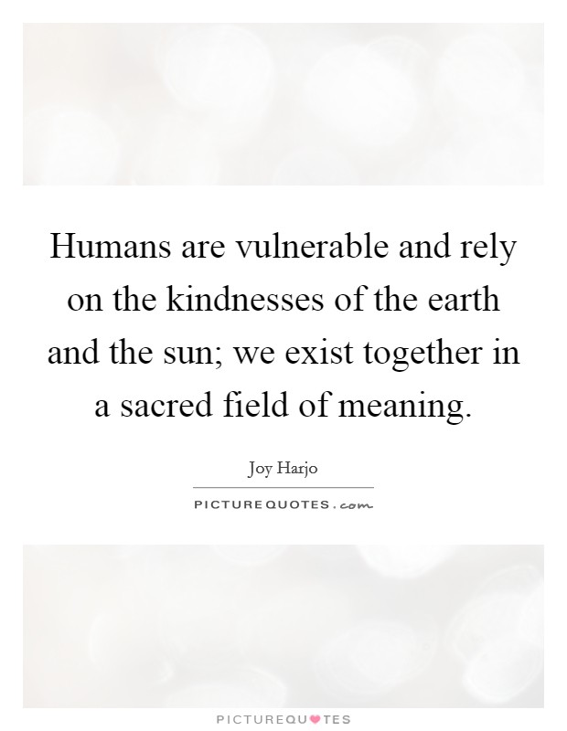 Humans are vulnerable and rely on the kindnesses of the earth and the sun; we exist together in a sacred field of meaning. Picture Quote #1