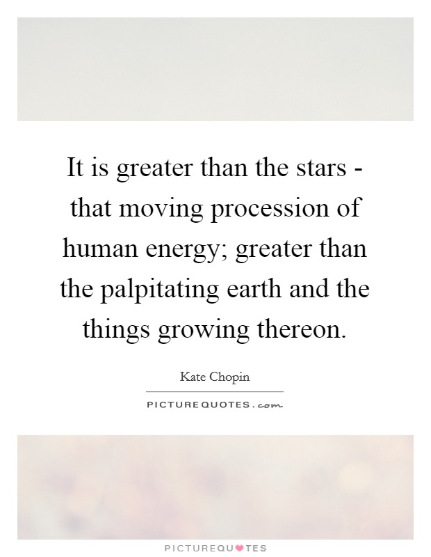It is greater than the stars - that moving procession of human energy; greater than the palpitating earth and the things growing thereon. Picture Quote #1