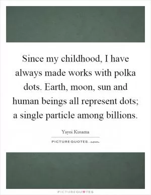 Since my childhood, I have always made works with polka dots. Earth, moon, sun and human beings all represent dots; a single particle among billions Picture Quote #1