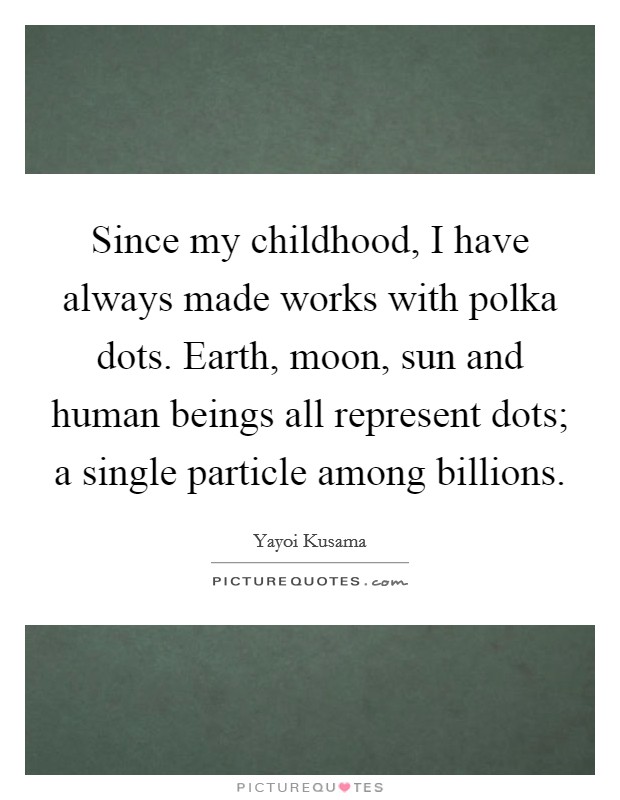 Since my childhood, I have always made works with polka dots. Earth, moon, sun and human beings all represent dots; a single particle among billions. Picture Quote #1
