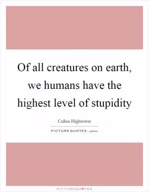 Of all creatures on earth, we humans have the highest level of stupidity Picture Quote #1