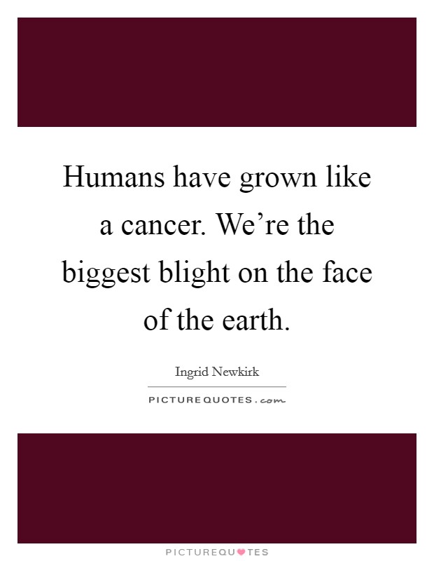 Humans have grown like a cancer. We're the biggest blight on the face of the earth. Picture Quote #1
