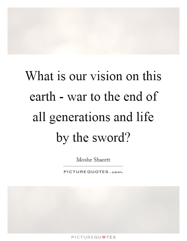 What is our vision on this earth - war to the end of all generations and life by the sword? Picture Quote #1