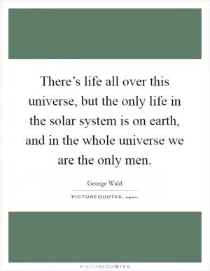 There’s life all over this universe, but the only life in the solar system is on earth, and in the whole universe we are the only men Picture Quote #1
