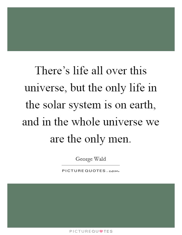 There's life all over this universe, but the only life in the solar system is on earth, and in the whole universe we are the only men. Picture Quote #1