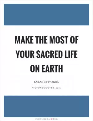 Make the most of your sacred life on earth Picture Quote #1