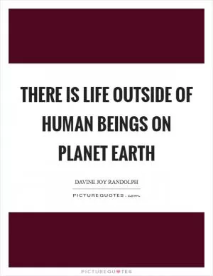 There is life outside of human beings on planet Earth Picture Quote #1
