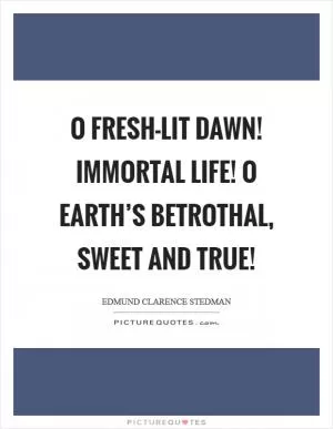 O fresh-lit dawn! immortal life! O Earth’s betrothal, sweet and true! Picture Quote #1
