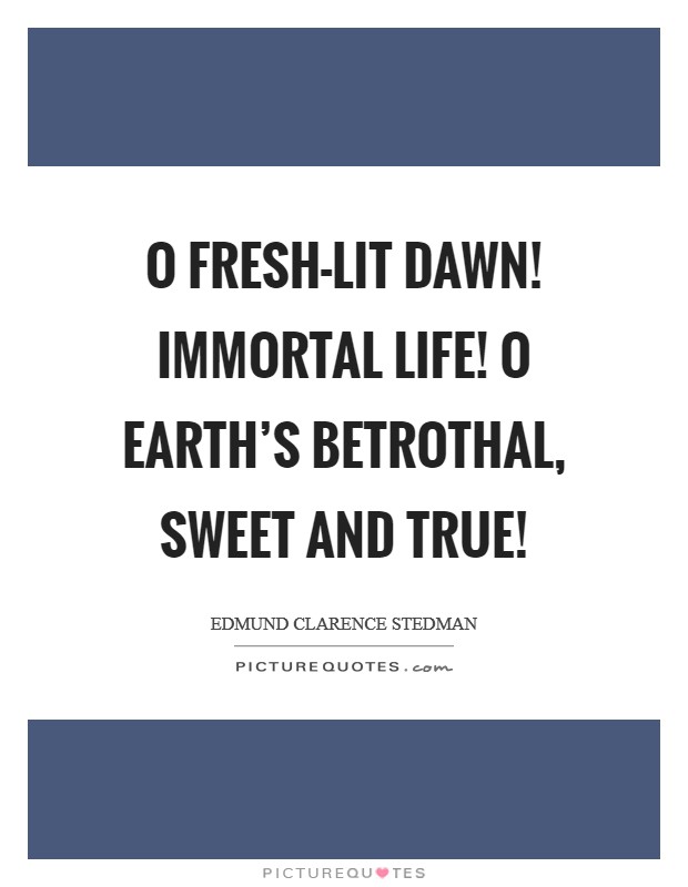 O fresh-lit dawn! immortal life! O Earth's betrothal, sweet and true! Picture Quote #1