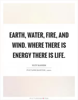 Earth, water, fire, and wind. Where there is energy there is life Picture Quote #1