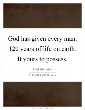 God has given every man, 120 years of life on earth. It yours to possess Picture Quote #1
