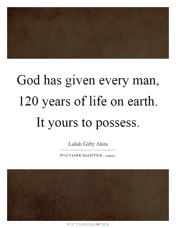 God has given every man, 120 years of life on earth. It yours to possess. Picture Quote #1