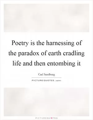 Poetry is the harnessing of the paradox of earth cradling life and then entombing it Picture Quote #1